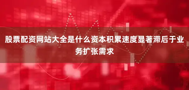 股票配资网站大全是什么资本积累速度显著滞后于业务扩张需求