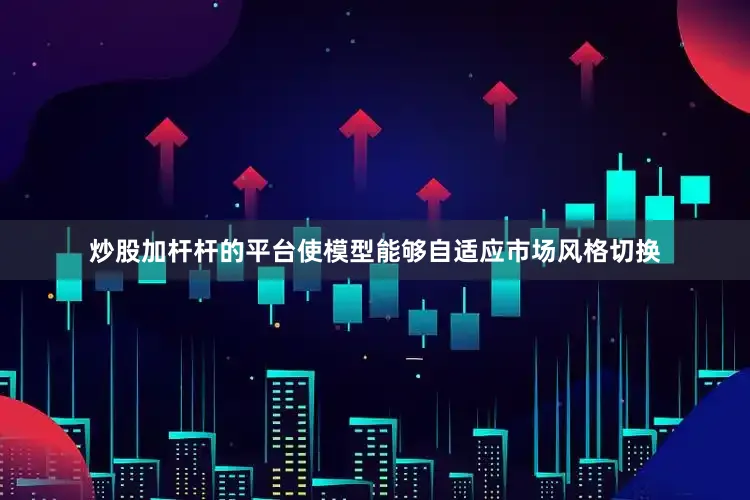 炒股加杆杆的平台使模型能够自适应市场风格切换