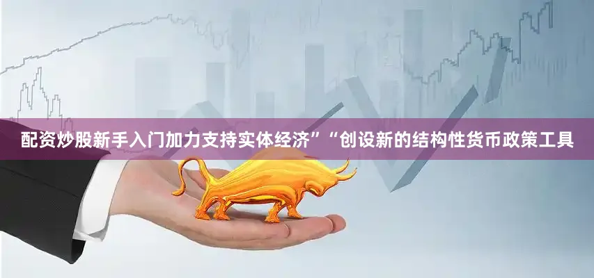 配资炒股新手入门加力支持实体经济”“创设新的结构性货币政策工具