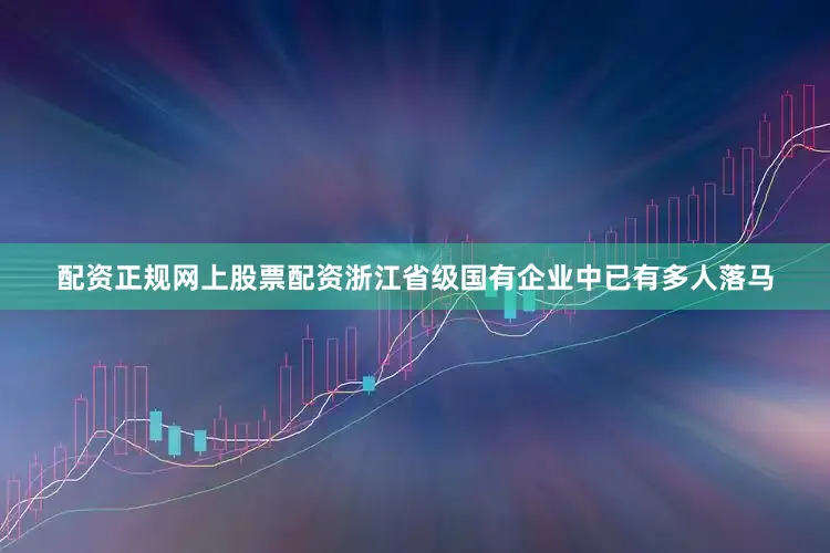 配资正规网上股票配资浙江省级国有企业中已有多人落马