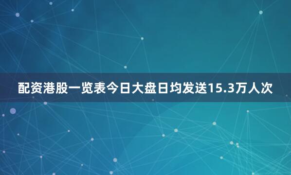 配资港股一览表今日大盘日均发送15.3万人次
