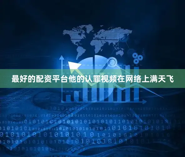 最好的配资平台他的认罪视频在网络上满天飞