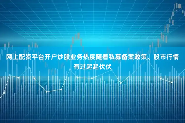 网上配资平台开户炒股业务热度随着私募备案政策、股市行情有过起起伏伏