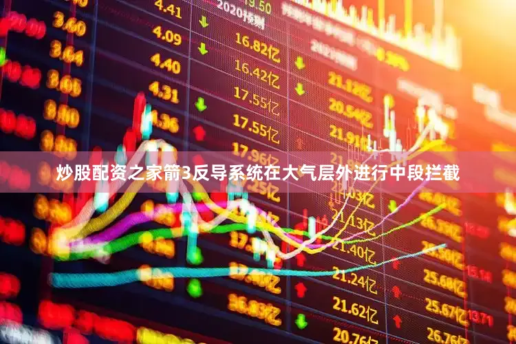 炒股配资之家箭3反导系统在大气层外进行中段拦截