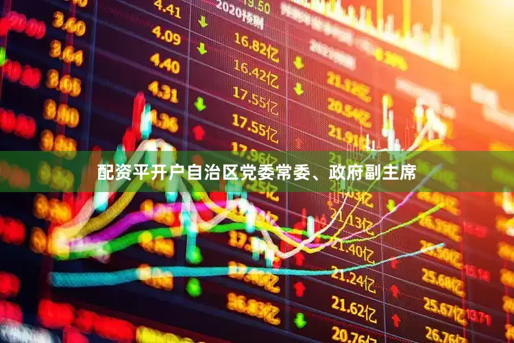 配资平开户自治区党委常委、政府副主席