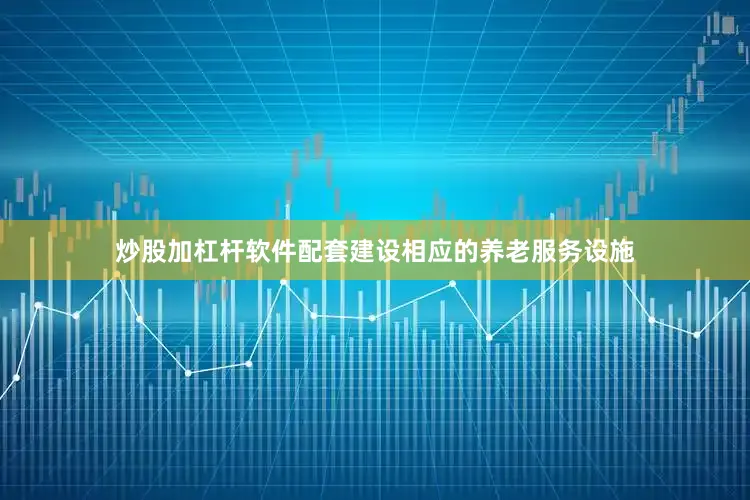 炒股加杠杆软件配套建设相应的养老服务设施