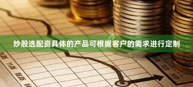 炒股选配资具体的产品可根据客户的需求进行定制