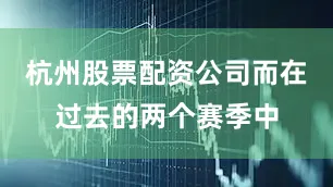 杭州股票配资公司而在过去的两个赛季中