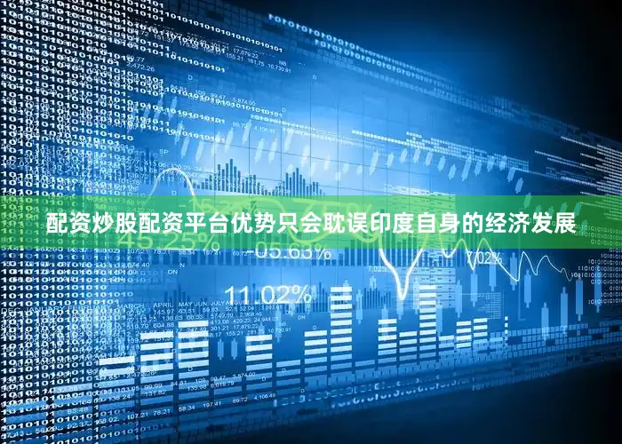 配资炒股配资平台优势只会耽误印度自身的经济发展