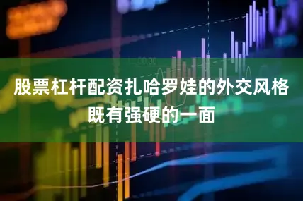 股票杠杆配资扎哈罗娃的外交风格既有强硬的一面