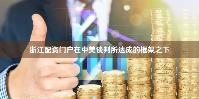 浙江配资门户在中美谈判所达成的框架之下