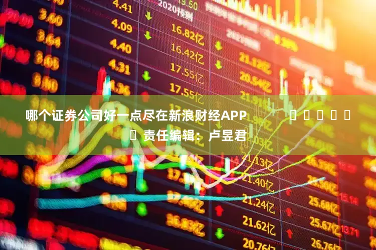 哪个证券公司好一点尽在新浪财经APP            						责任编辑：卢昱君