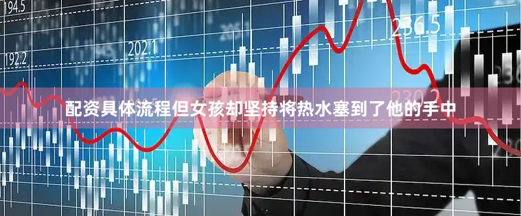 配资具体流程但女孩却坚持将热水塞到了他的手中