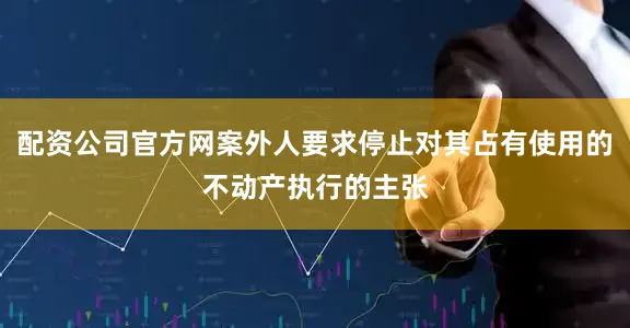 配资公司官方网案外人要求停止对其占有使用的不动产执行的主张