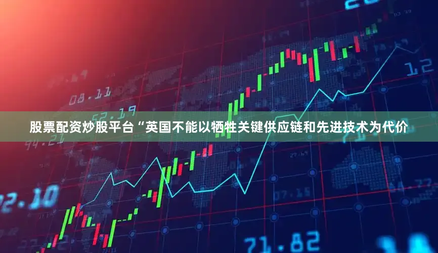 股票配资炒股平台“英国不能以牺牲关键供应链和先进技术为代价