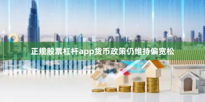 正规股票杠杆app货币政策仍维持偏宽松