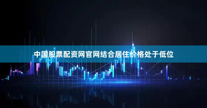 中国股票配资网官网结合居住价格处于低位