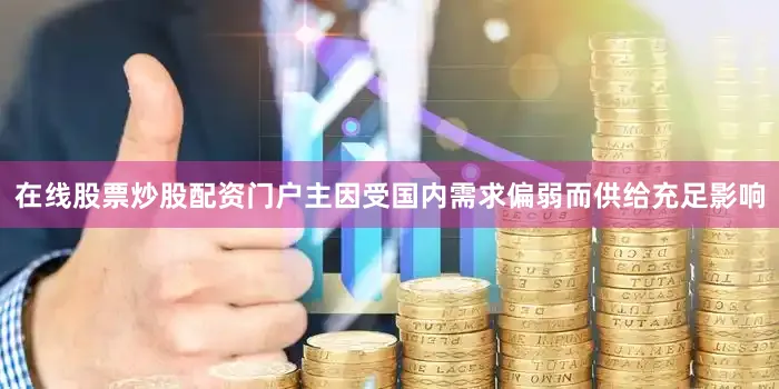 在线股票炒股配资门户主因受国内需求偏弱而供给充足影响