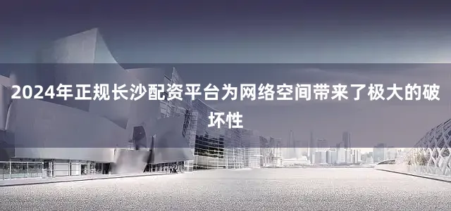 2024年正规长沙配资平台为网络空间带来了极大的破坏性