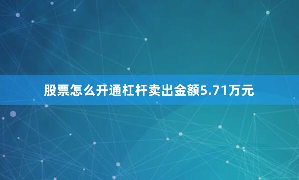 股票怎么开通杠杆卖出金额5.71万元