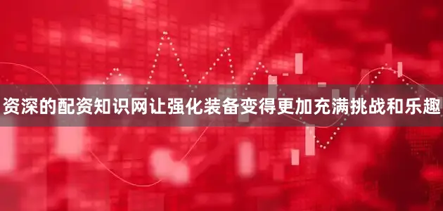 资深的配资知识网让强化装备变得更加充满挑战和乐趣