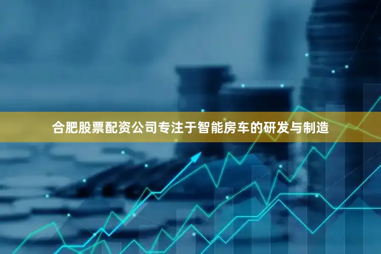 合肥股票配资公司专注于智能房车的研发与制造