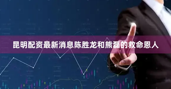 昆明配资最新消息陈胜龙和熊磊的救命恩人