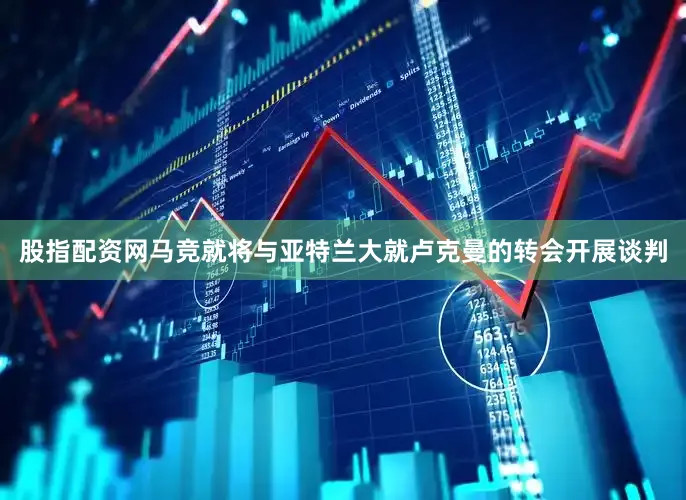 股指配资网马竞就将与亚特兰大就卢克曼的转会开展谈判