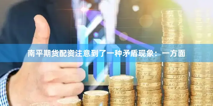 南平期货配资注意到了一种矛盾现象：一方面