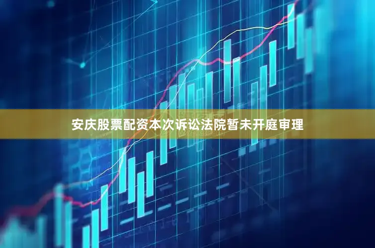 安庆股票配资本次诉讼法院暂未开庭审理
