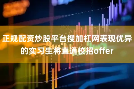正规配资炒股平台搜加杠网表现优异的实习生将直通校招offer