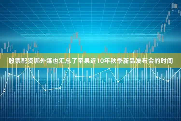 股票配资哪外媒也汇总了苹果近10年秋季新品发布会的时间