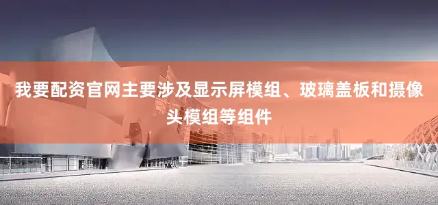 我要配资官网主要涉及显示屏模组、玻璃盖板和摄像头模组等组件
