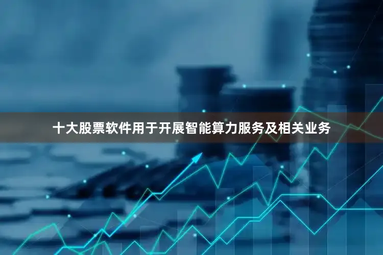 十大股票软件用于开展智能算力服务及相关业务