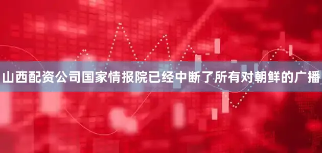 山西配资公司国家情报院已经中断了所有对朝鲜的广播