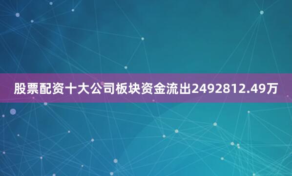 股票配资十大公司板块资金流出2492812.49万