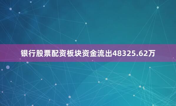 银行股票配资板块资金流出48325.62万