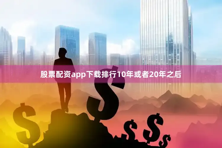 股票配资app下载排行10年或者20年之后