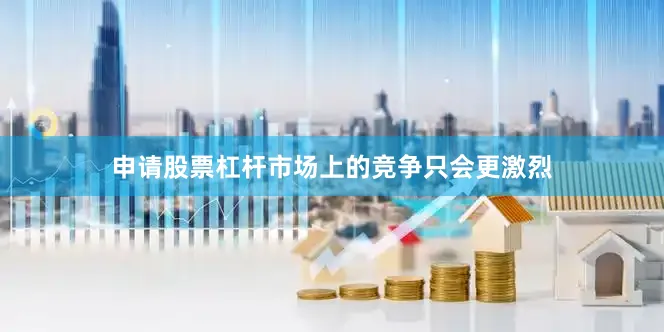 申请股票杠杆市场上的竞争只会更激烈