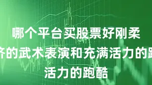 哪个平台买股票好刚柔并济的武术表演和充满活力的跑酷