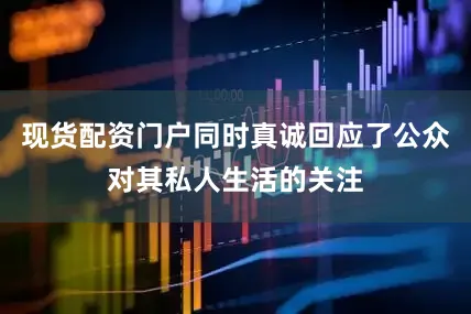 现货配资门户同时真诚回应了公众对其私人生活的关注