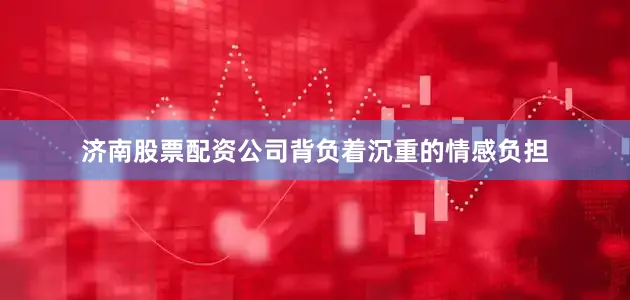 济南股票配资公司背负着沉重的情感负担