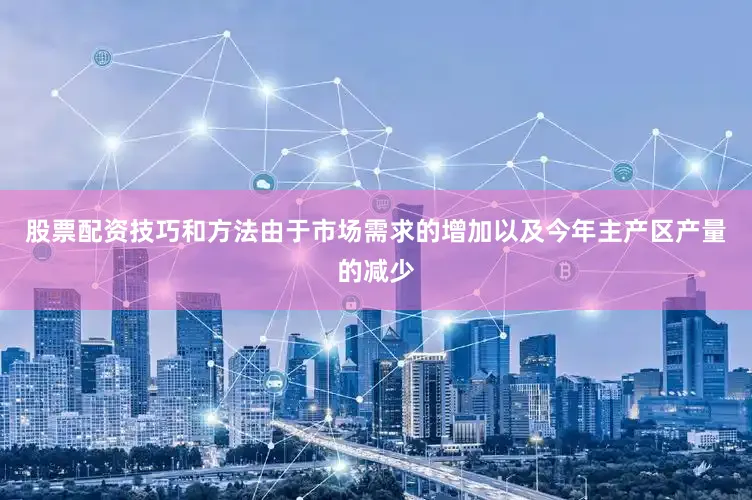 股票配资技巧和方法由于市场需求的增加以及今年主产区产量的减少