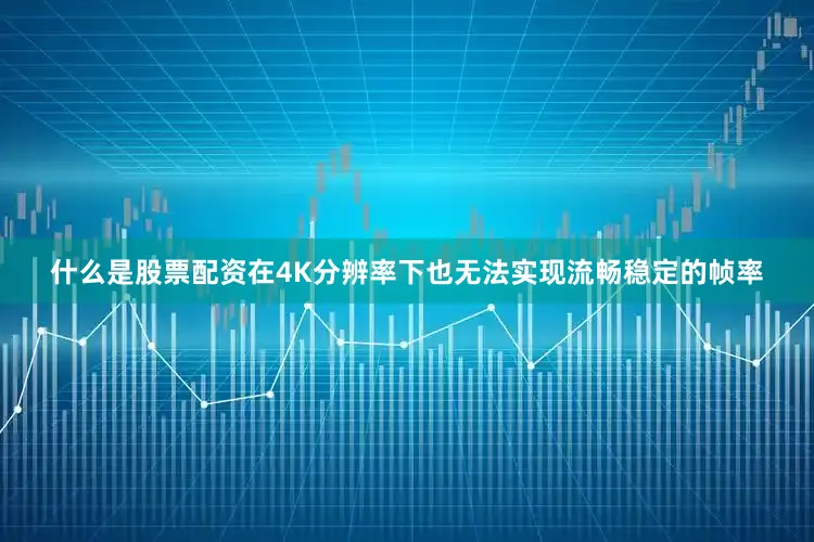 什么是股票配资在4K分辨率下也无法实现流畅稳定的帧率