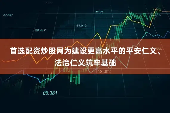 首选配资炒股网为建设更高水平的平安仁义、法治仁义筑牢基础