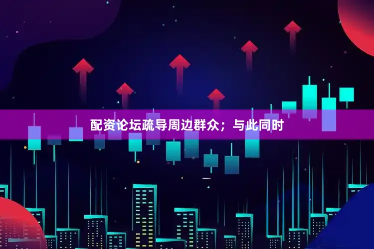 配资论坛疏导周边群众；与此同时