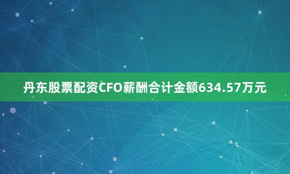 丹东股票配资CFO薪酬合计金额634.57万元