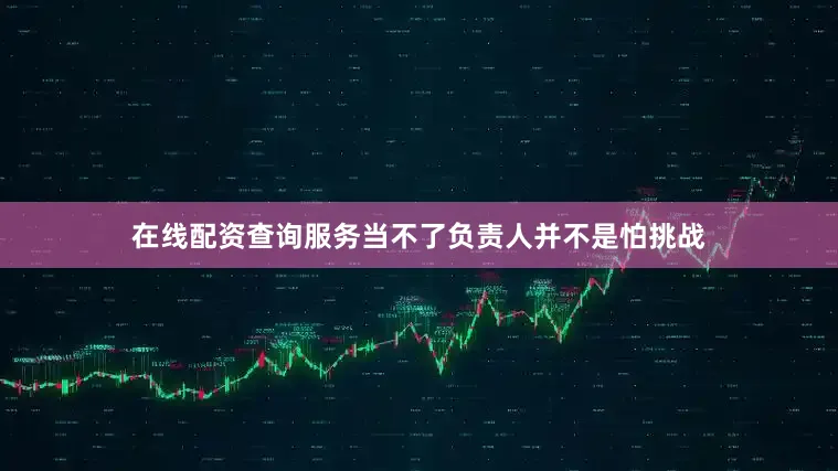 在线配资查询服务当不了负责人并不是怕挑战