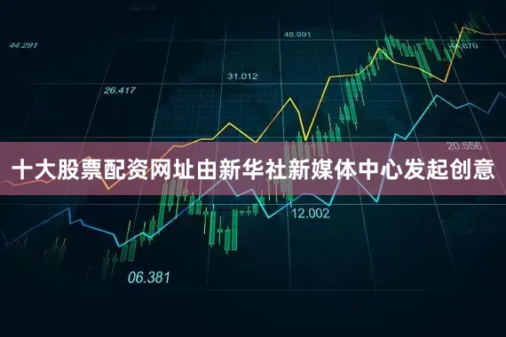 十大股票配资网址由新华社新媒体中心发起创意