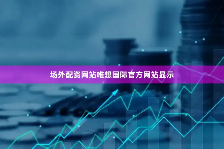 场外配资网站唯想国际官方网站显示
